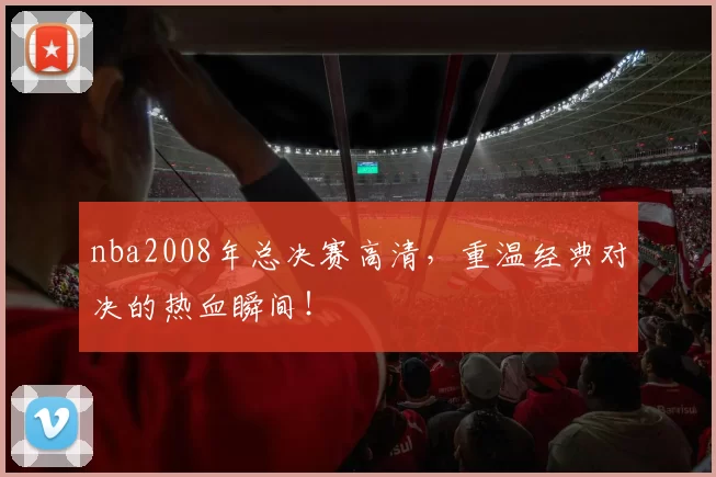 nba2008年总决赛高清,重温经典对决的热血瞬间!