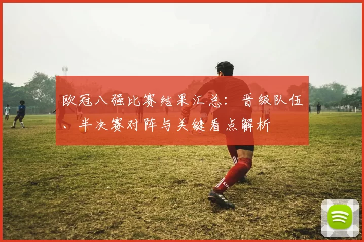 欧冠八强比赛结果汇总:晋级队伍、半决赛对阵与关键看点解析