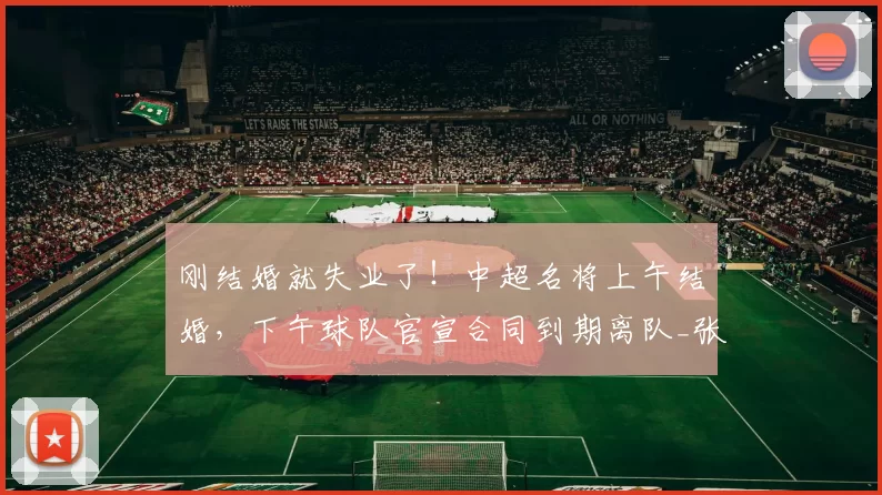 刚结婚就失业了!中超名将上午结婚,下午球队官宣合同到期离队_张卫_鹏城_上海