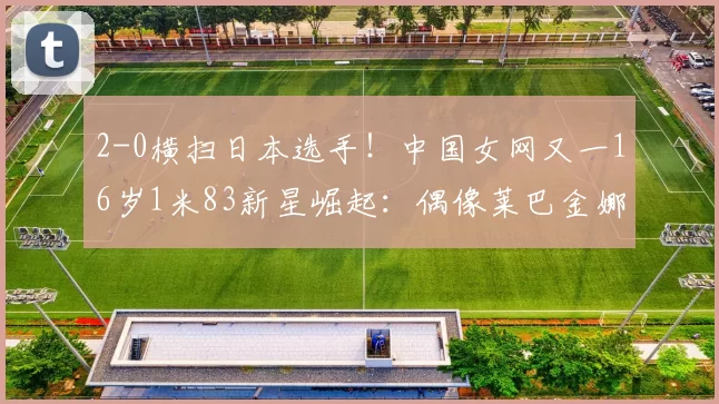 2-0横扫日本选手！中国女网又一16岁1米83新星崛起：偶像莱巴金娜