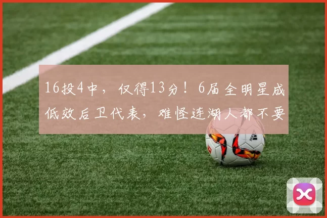 16投4中,仅得13分!6届全明星成低效后卫代表,难怪连湖人都不要