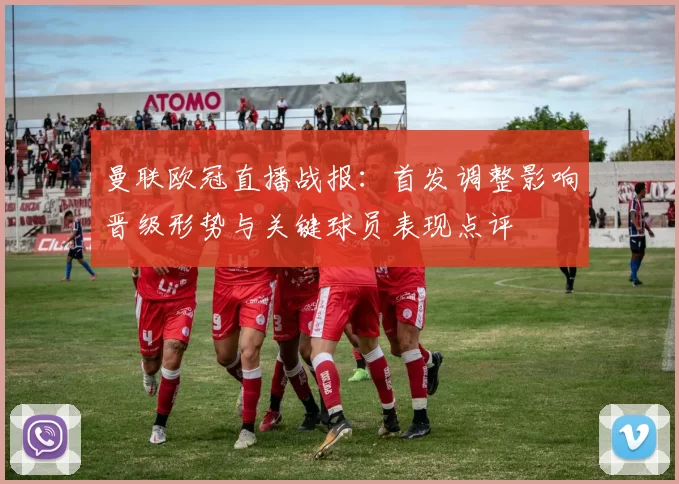 曼联欧冠直播战报:首发调整影响晋级形势与关键球员表现点评