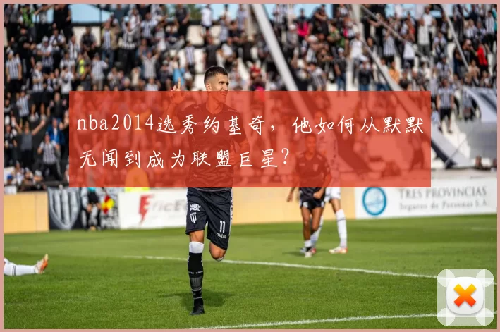 nba2014选秀约基奇，他如何从默默无闻到成为联盟巨星？