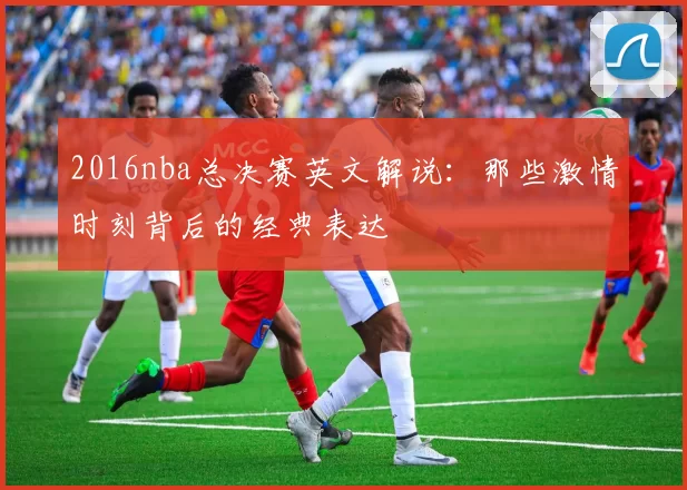 2016nba总决赛英文解说:那些激情时刻背后的经典表达