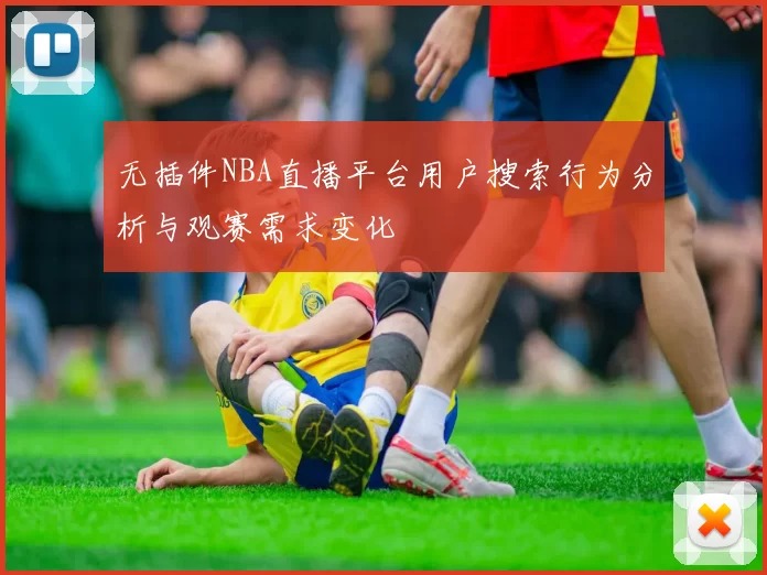 无插件NBA直播平台用户搜索行为分析与观赛需求变化