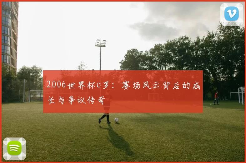 2006世界杯c罗:赛场风云背后的成长与争议传奇