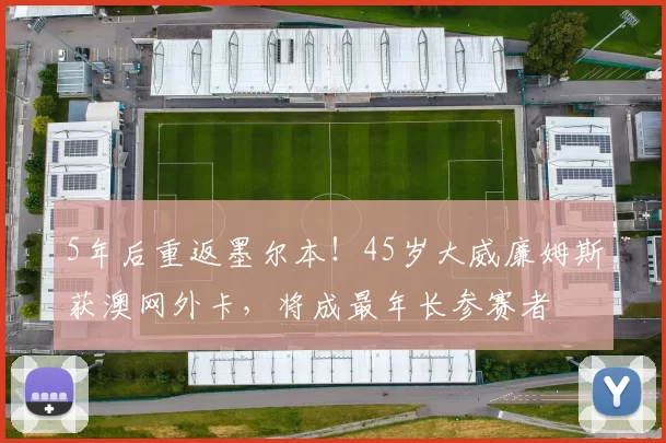 5年后重返墨尔本！45岁大威廉姆斯获澳网外卡，将成最年长参赛者